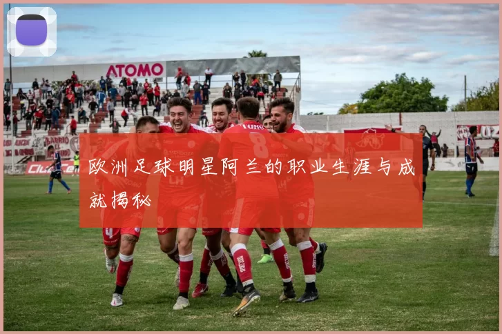 欧洲足球明星阿兰的职业生涯与成就揭秘