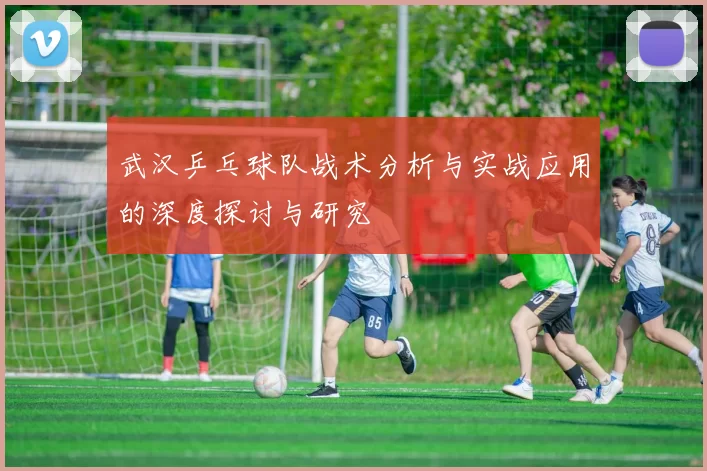 武汉乒乓球队战术分析与实战应用的深度探讨与研究