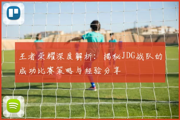 王者荣耀深度解析：揭秘JDG战队的成功比赛策略与经验分享