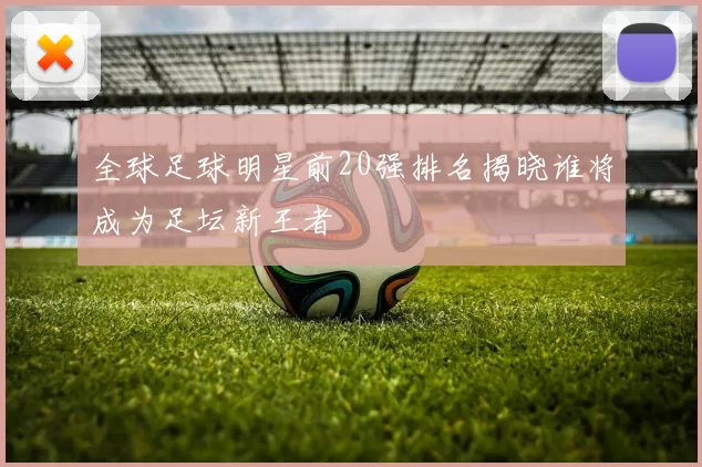 全球足球明星前20强排名揭晓谁将成为足坛新王者
