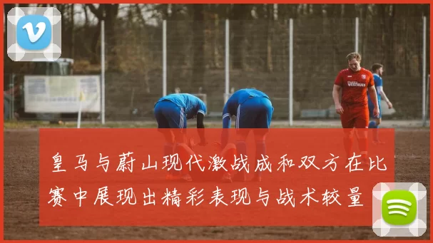 皇马与蔚山现代激战成和双方在比赛中展现出精彩表现与战术较量