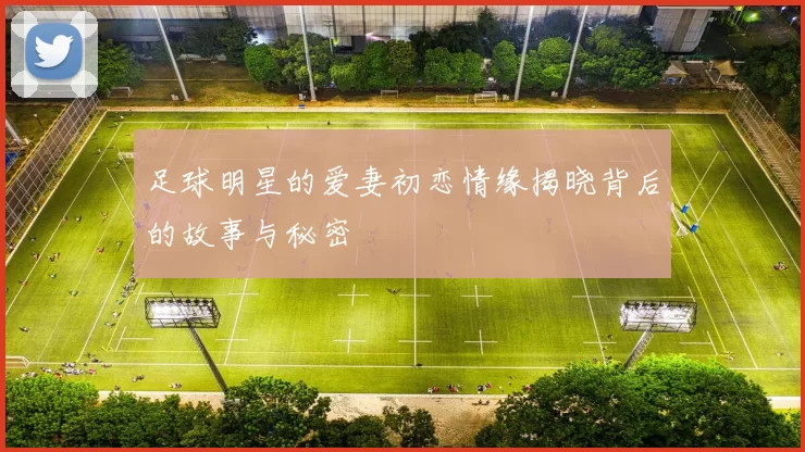 足球明星的爱妻初恋情缘揭晓背后的故事与秘密