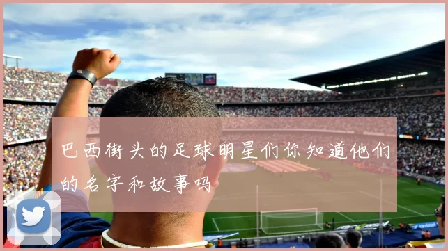 巴西街头的足球明星们你知道他们的名字和故事吗