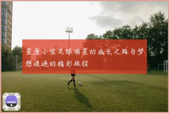 星原小宝足球明星的成长之路与梦想追逐的精彩旅程