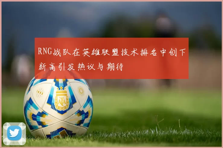 RNG战队在英雄联盟技术排名中创下新高引发热议与期待