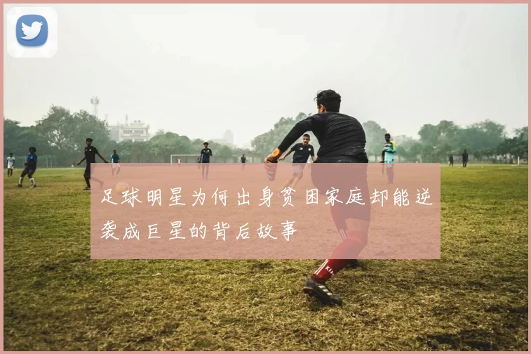 足球明星为何出身贫困家庭却能逆袭成巨星的背后故事