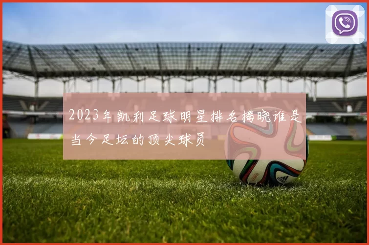 2023年凯利足球明星排名揭晓谁是当今足坛的顶尖球员