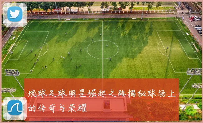 琉球足球明星崛起之路揭秘球场上的传奇与荣耀