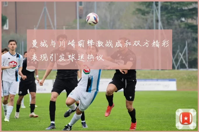 曼城与川崎前锋激战成和双方精彩表现引发球迷热议