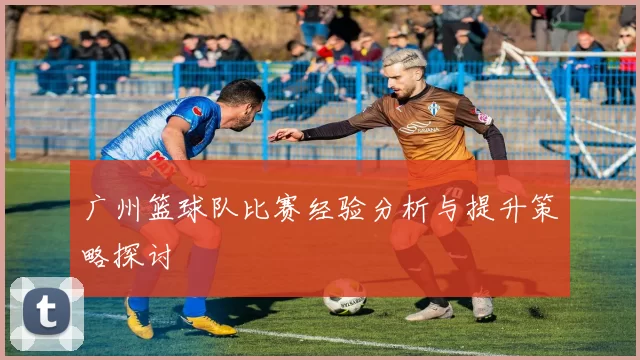广州篮球队比赛经验分析与提升策略探讨