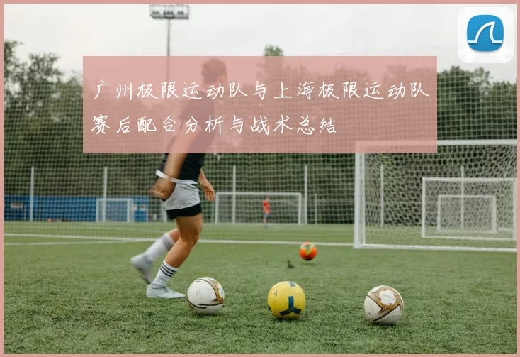 广州极限运动队与上海极限运动队赛后配合分析与战术总结
