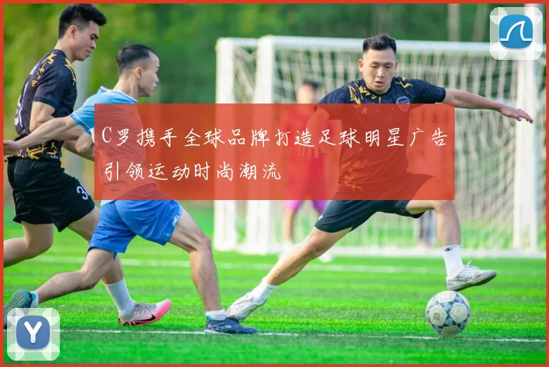 C罗携手全球品牌打造足球明星广告引领运动时尚潮流