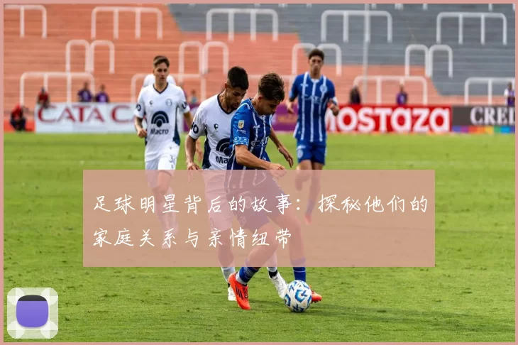 足球明星背后的故事：探秘他们的家庭关系与亲情纽带