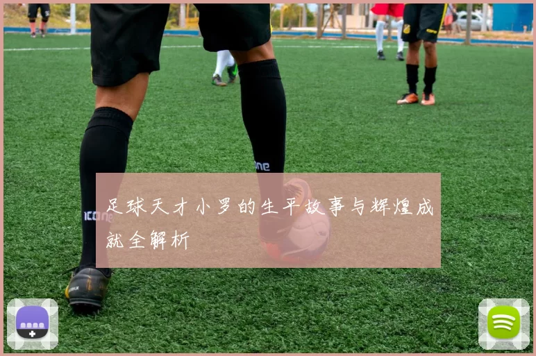 足球天才小罗的生平故事与辉煌成就全解析