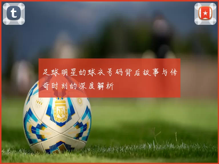 足球明星的球衣号码背后故事与传奇时刻的深度解析