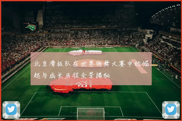 北京滑板队在世界街舞大赛中的崛起与成长历程全景揭秘