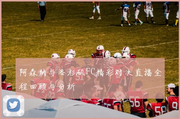 阿森纳与洛杉矶FC精彩对决直播全程回顾与分析