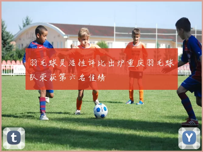 羽毛球灵活性评比出炉重庆羽毛球队荣获第六名佳绩