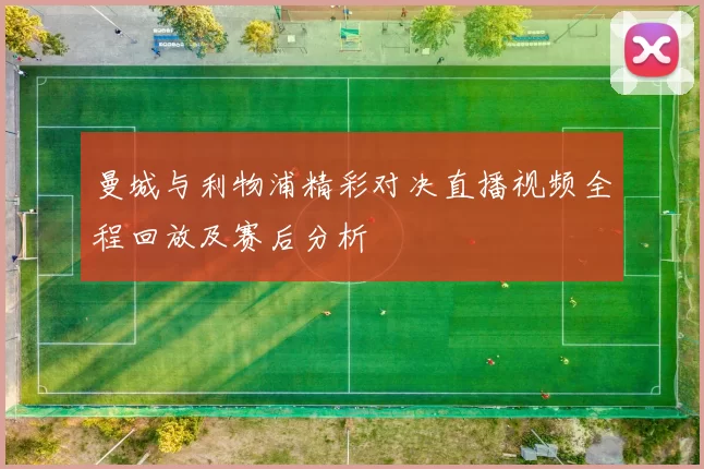 曼城与利物浦精彩对决直播视频全程回放及赛后分析