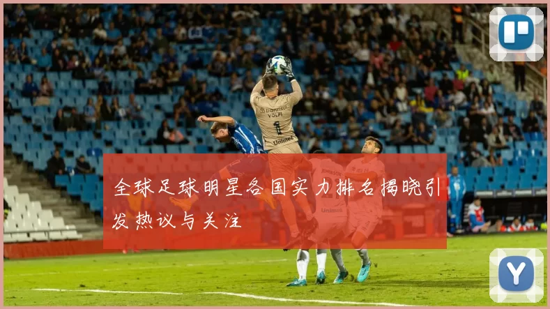 全球足球明星各国实力排名揭晓引发热议与关注
