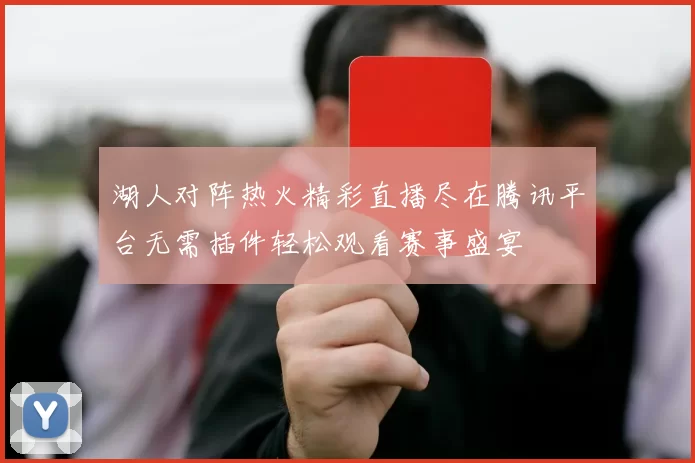 湖人对阵热火精彩直播尽在腾讯平台无需插件轻松观看赛事盛宴