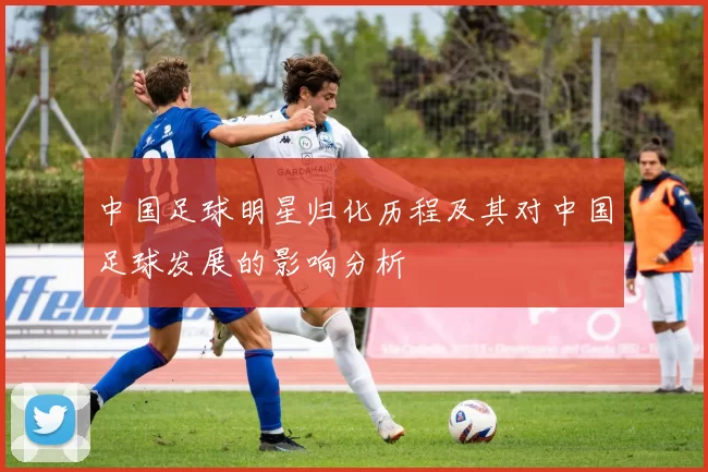 中国足球明星归化历程及其对中国足球发展的影响分析