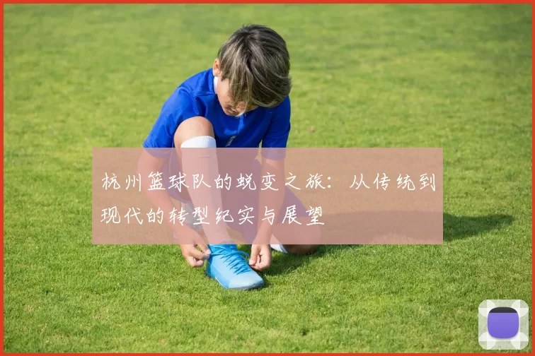 杭州篮球队的蜕变之旅：从传统到现代的转型纪实与展望