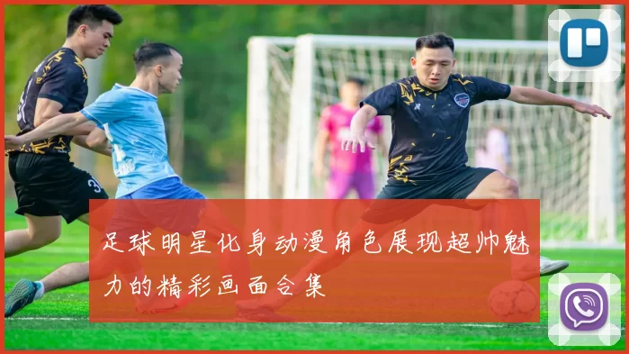 足球明星化身动漫角色展现超帅魅力的精彩画面合集