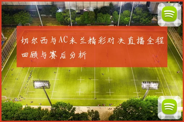 切尔西与AC米兰精彩对决直播全程回顾与赛后分析
