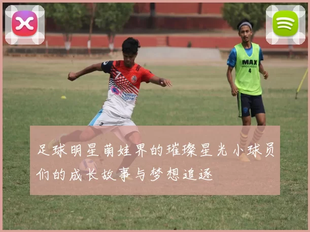 足球明星萌娃界的璀璨星光小球员们的成长故事与梦想追逐