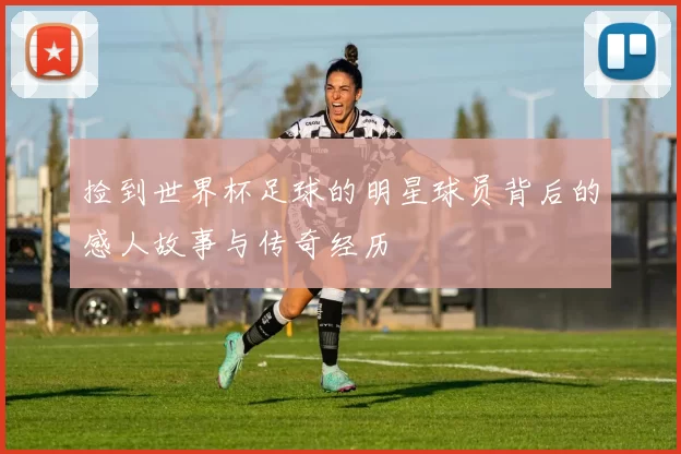 捡到世界杯足球的明星球员背后的感人故事与传奇经历