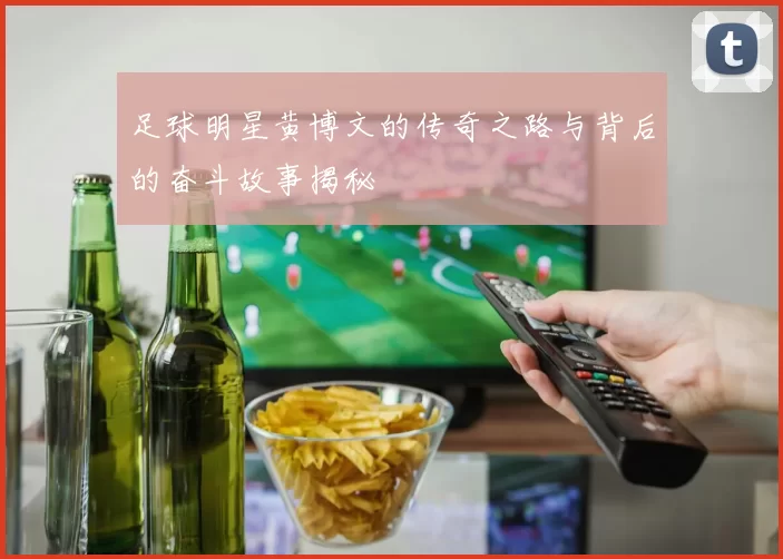 足球明星黄博文的传奇之路与背后的奋斗故事揭秘