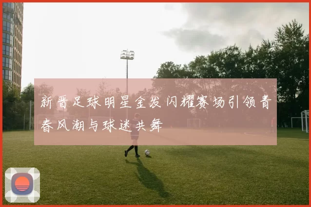 新晋足球明星金发闪耀赛场引领青春风潮与球迷共舞