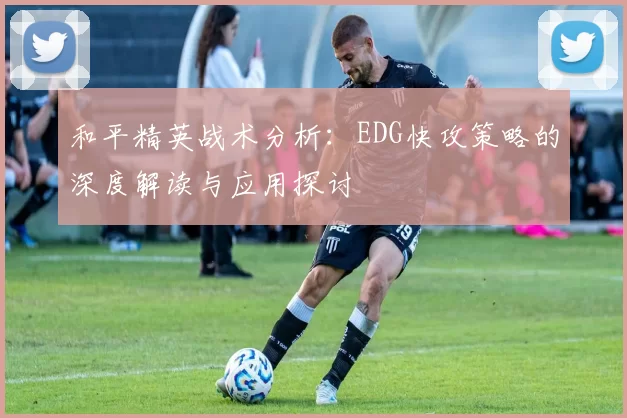 和平精英战术分析：EDG快攻策略的深度解读与应用探讨