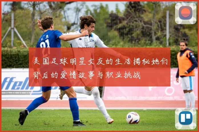 美国足球明星女友的生活揭秘她们背后的爱情故事与职业挑战