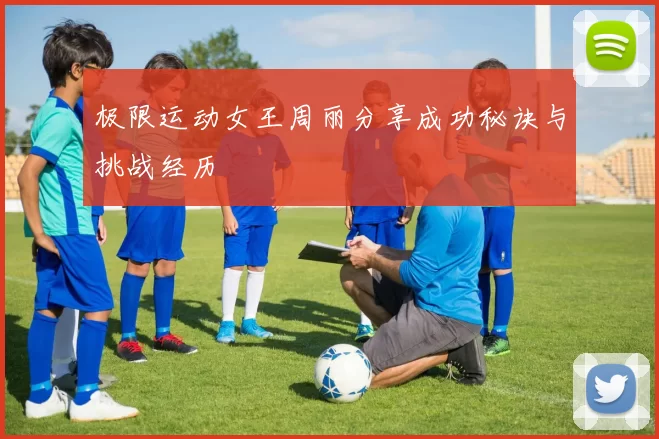 极限运动女王周丽分享成功秘诀与挑战经历