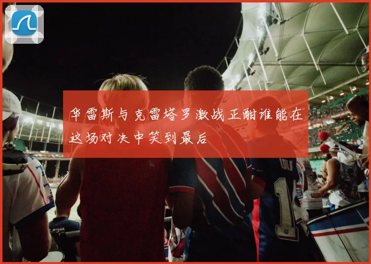 华雷斯与克雷塔罗激战正酣谁能在这场对决中笑到最后