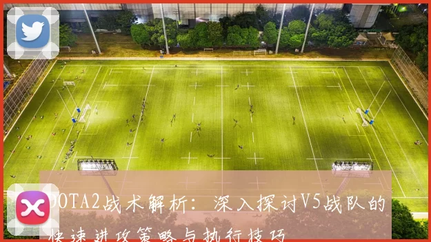 DOTA2战术解析：深入探讨V5战队的快速进攻策略与执行技巧