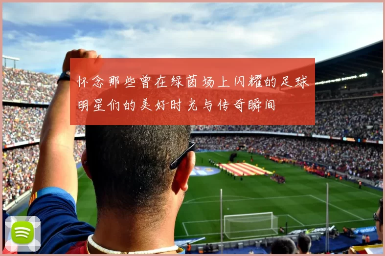 怀念那些曾在绿茵场上闪耀的足球明星们的美好时光与传奇瞬间