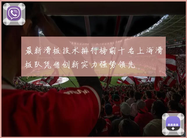 最新滑板技术排行榜前十名上海滑板队凭借创新实力强势领先