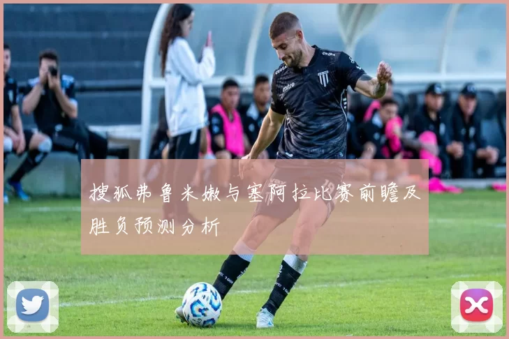 搜狐弗鲁米嫩与塞阿拉比赛前瞻及胜负预测分析