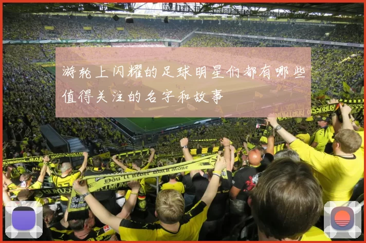 游轮上闪耀的足球明星们都有哪些值得关注的名字和故事