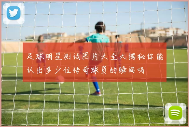足球明星测试图片大全大揭秘你能认出多少位传奇球员的瞬间吗