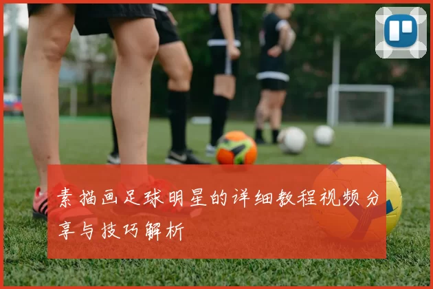 素描画足球明星的详细教程视频分享与技巧解析