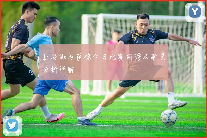 杜海勒与萨德今日比赛前瞻及胜负分析详解