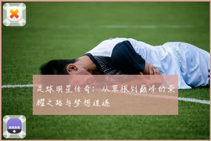 足球明星传奇：从草根到巅峰的荣耀之路与梦想追逐