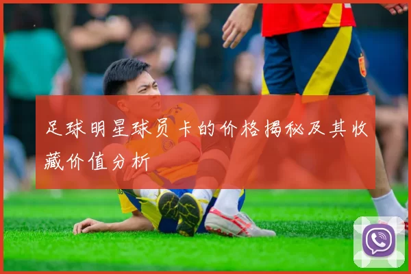 足球明星球员卡的价格揭秘及其收藏价值分析