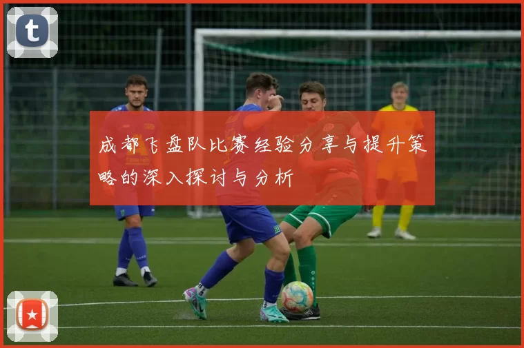 成都飞盘队比赛经验分享与提升策略的深入探讨与分析