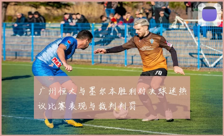 广州恒大与墨尔本胜利对决球迷热议比赛表现与裁判判罚