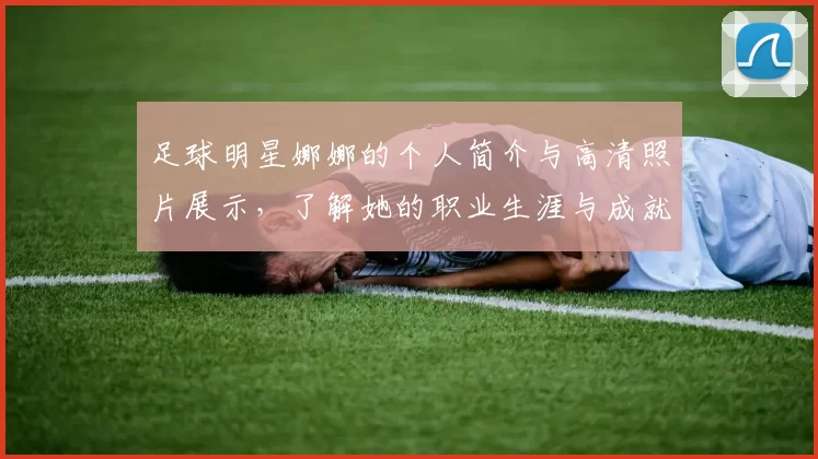 足球明星娜娜的个人简介与高清照片展示，了解她的职业生涯与成就